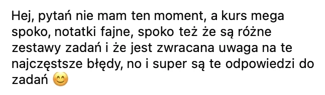 Kurs mega spoko, notatki fajne, spoko też, że są różne zestawy zadań i że jest zwracana uwaga na najczęstsze błędy, no i super są odpowiedzi do zadań.