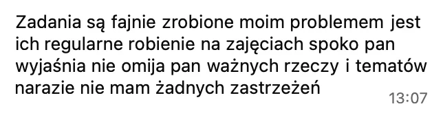 Zadania są fajnie zrobione, na zajęciach spoko pan wyjaśnia, nie omija pan ważnych rzeczy i tematów, na razie nie mam żadnych zastrzeżeń.