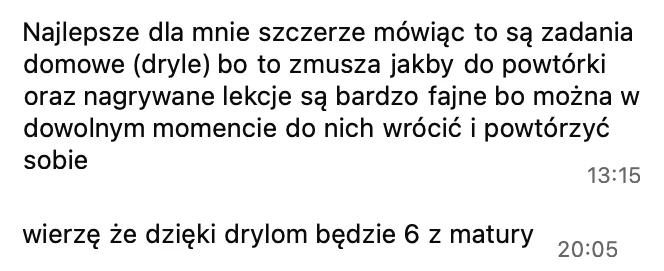 Najlepsze są zadania domowe (dryle), bo zmuszają do powtórki, a nagrywane lekcje są bardzo fajne, bo można w dowolnym momencie do nich wrócić. Wierzę, że dzięki drylom będzie 6 z matury.