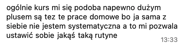 Ogólnie kurs mi się podoba, dużym plusem są prace domowe, bo sama z siebie nie jestem systematyczna, a to pozwala mi ustawić sobie rutynę.